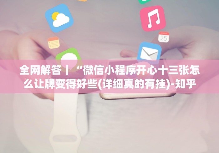 全网解答｜“微信小程序开心十三张怎么让牌变得好些(详细真的有挂)-知乎