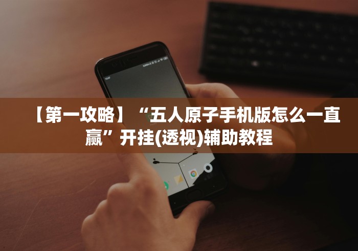 【第一攻略】“五人原子手机版怎么一直赢”开挂(透视)辅助教程