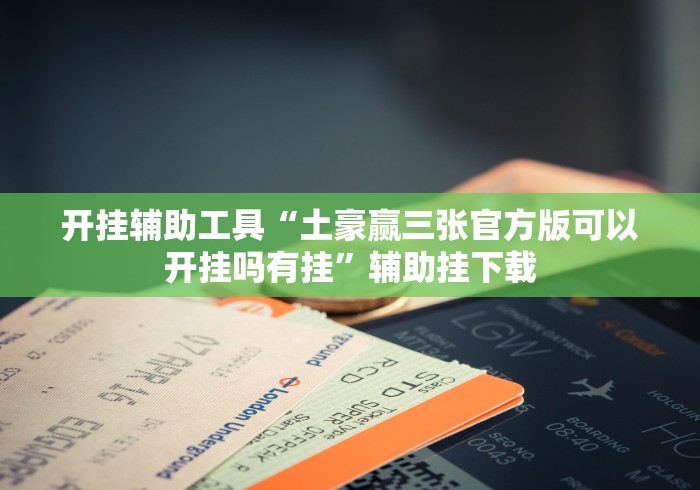 开挂辅助工具“土豪赢三张官方版可以开挂吗有挂”辅助挂下载