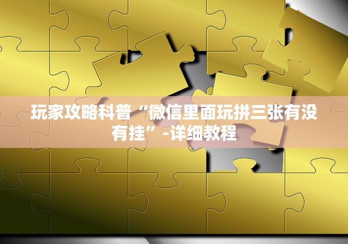 玩家攻略科普“微信里面玩拼三张有没有挂”-详细教程