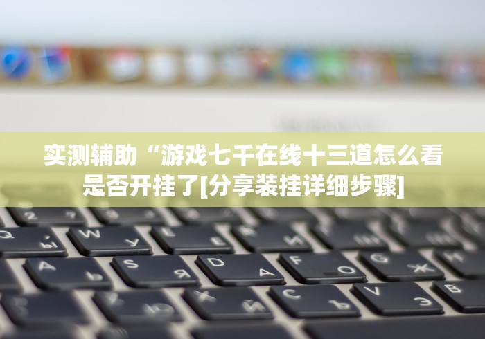 实测辅助“游戏七千在线十三道怎么看是否开挂了[分享装挂详细步骤]