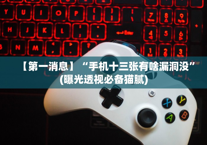 【第一消息】“手机十三张有啥漏洞没”(曝光透视必备猫腻)