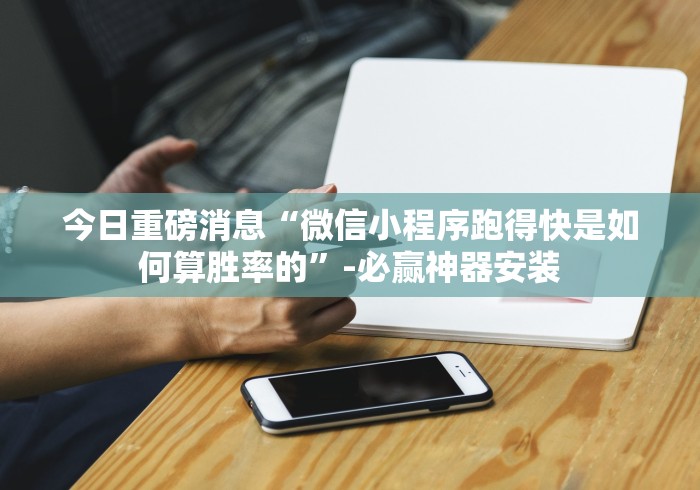 今日重磅消息“微信小程序跑得快是如何算胜率的”-必赢神器安装