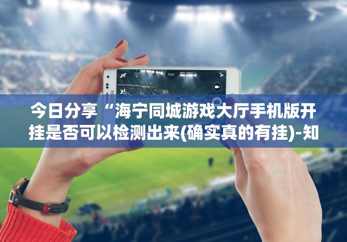 今日分享“海宁同城游戏大厅手机版开挂是否可以检测出来(确实真的有挂)-知乎