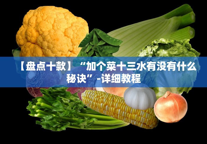 【盘点十款】“加个菜十三水有没有什么秘诀”-详细教程