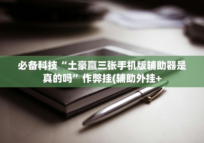 必备科技“土豪赢三张手机版辅助器是真的吗”作弊挂(辅助外挂+