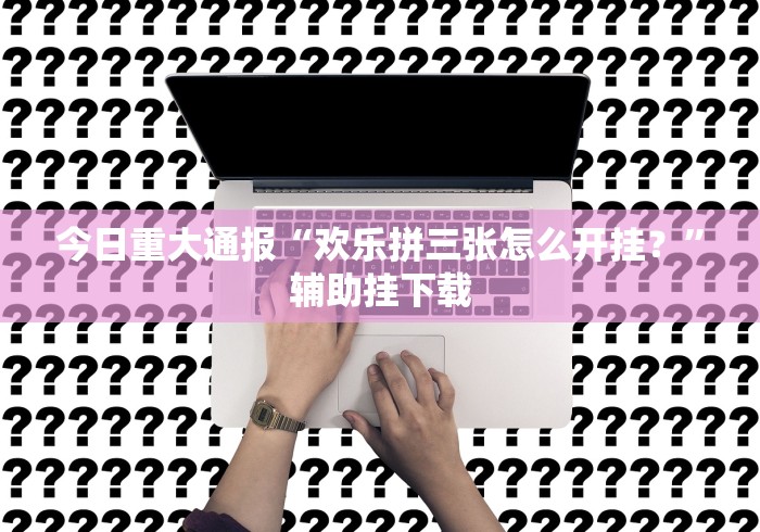 今日重大通报“欢乐拼三张怎么开挂？”辅助挂下载