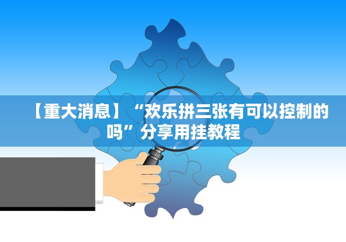 【重大消息】“欢乐拼三张有可以控制的吗”分享用挂教程