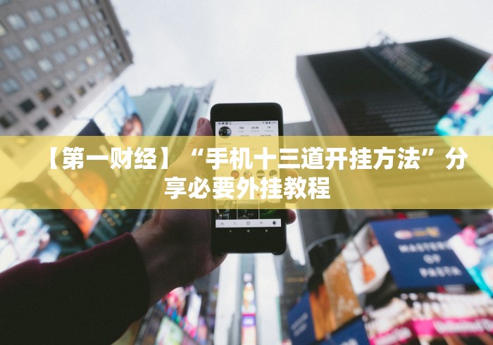 【第一财经】“手机十三道开挂方法”分享必要外挂教程